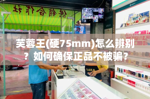 芙蓉王(硬75mm)怎么辨别？如何确保正品不被骗？